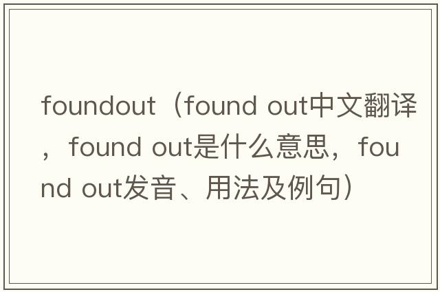 foundout（found out中文翻譯，found out是什么意思，found out發(fā)音、用法及例句）