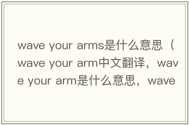 wave your arms是什么意思（wave your arm中文翻譯，wave your arm是什么意思，wave your arm發(fā)音、用法及例句）