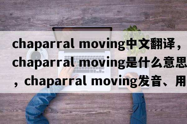 chaparral moving中文翻譯，chaparral moving是什么意思，chaparral moving發(fā)音、用法及例句