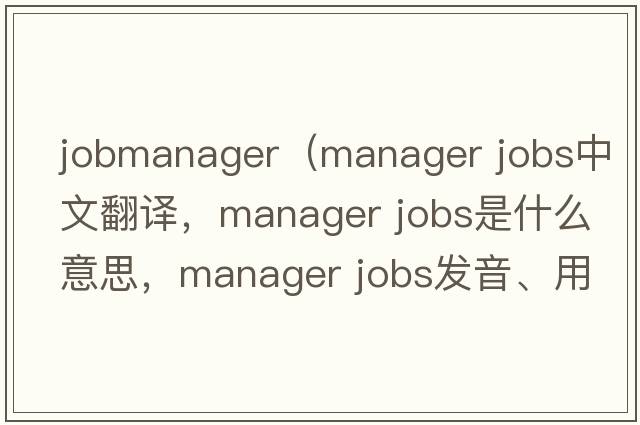 jobmanager（manager jobs中文翻譯，manager jobs是什么意思，manager jobs發(fā)音、用法及例句）
