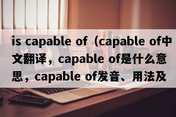 is capable of（capable of中文翻譯，capable of是什么意思，capable of發(fā)音、用法及例句）