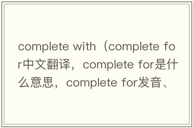 complete with（complete for中文翻譯，complete for是什么意思，complete for發(fā)音、用法及例句）