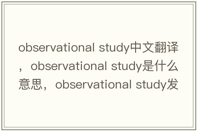 observational study中文翻譯，observational study是什么意思，observational study發(fā)音、用法及例句