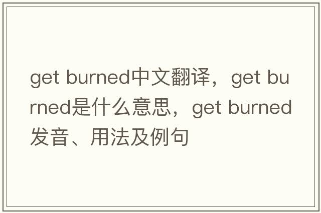 get burned中文翻譯，get burned是什么意思，get burned發(fā)音、用法及例句