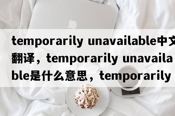 temporarily unavailable中文翻譯，temporarily unavailable是什么意思，temporarily unavailable發(fā)音、用法及例句