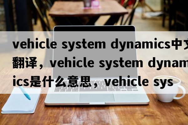 vehicle system dynamics中文翻譯，vehicle system dynamics是什么意思，vehicle system dynamics發(fā)音、用法及例句
