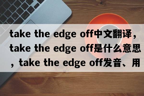 take the edge off中文翻譯，take the edge off是什么意思，take the edge off發(fā)音、用法及例句