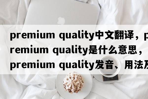 premium quality中文翻譯，premium quality是什么意思，premium quality發(fā)音、用法及例句