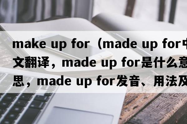 make up for（made up for中文翻譯，made up for是什么意思，made up for發(fā)音、用法及例句）