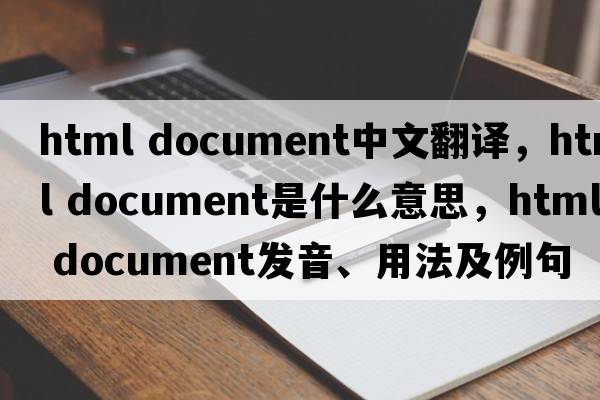 html document中文翻譯，html document是什么意思，html document發(fā)音、用法及例句