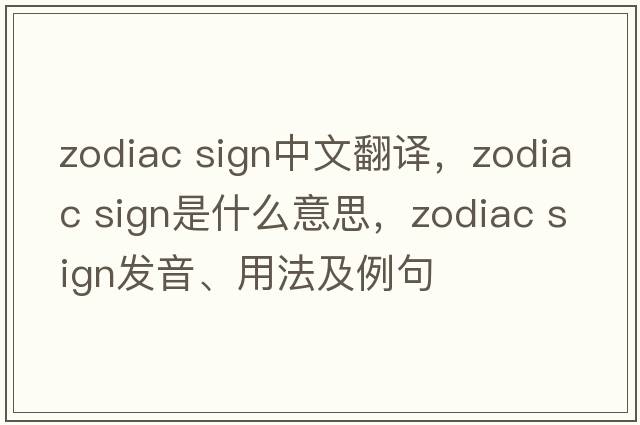 zodiac sign中文翻譯，zodiac sign是什么意思，zodiac sign發(fā)音、用法及例句