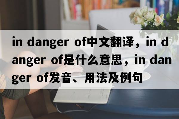 in danger of中文翻譯，in danger of是什么意思，in danger of發(fā)音、用法及例句