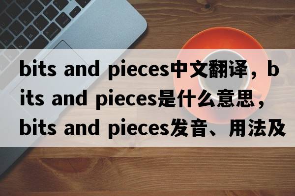 bits and pieces中文翻譯，bits and pieces是什么意思，bits and pieces發(fā)音、用法及例句
