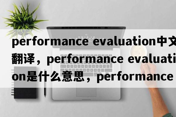 performance evaluation中文翻譯，performance evaluation是什么意思，performance evaluation發(fā)音、用法及例句