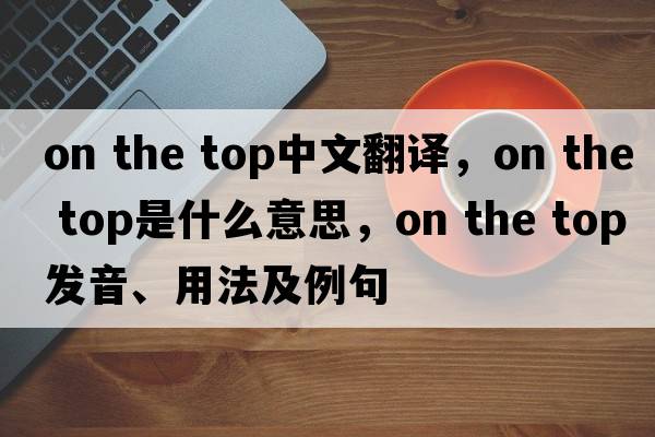 on the top中文翻譯，on the top是什么意思，on the top發(fā)音、用法及例句