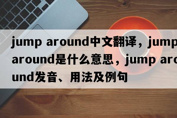jump around中文翻譯，jump around是什么意思，jump around發(fā)音、用法及例句