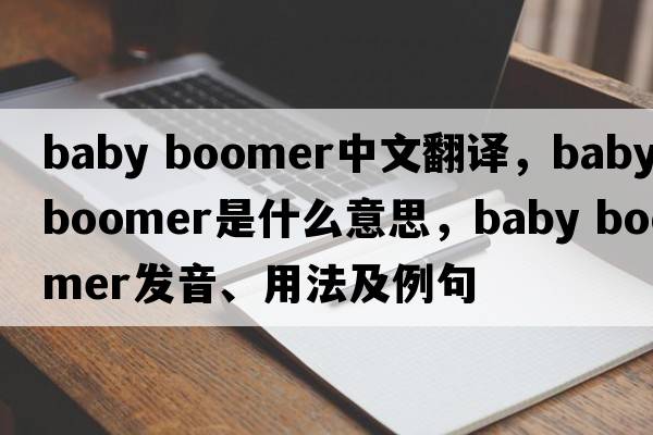 baby boomer中文翻譯，baby boomer是什么意思，baby boomer發(fā)音、用法及例句