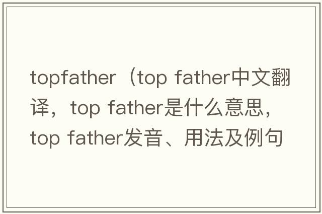 topfather（top father中文翻譯，top father是什么意思，top father發(fā)音、用法及例句）