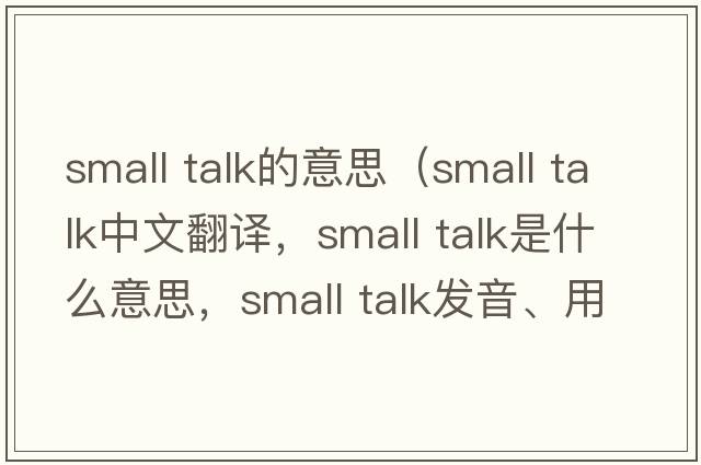 small talk的意思（small talk中文翻譯，small talk是什么意思，small talk發(fā)音、用法及例句）