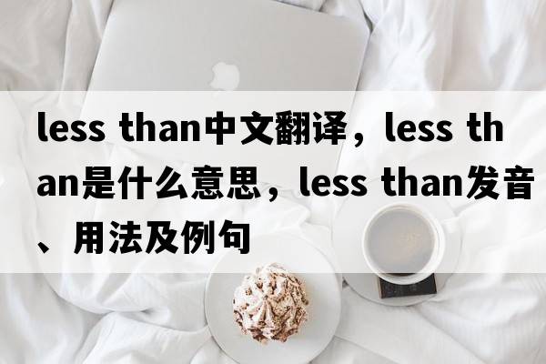 less than中文翻譯，less than是什么意思，less than發(fā)音、用法及例句