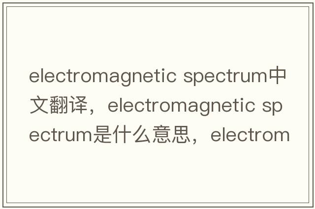 electromagnetic spectrum中文翻譯，electromagnetic spectrum是什么意思，electromagnetic spectrum發(fā)音、用法及例句