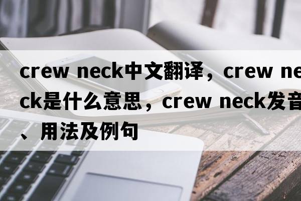 crew neck中文翻譯，crew neck是什么意思，crew neck發(fā)音、用法及例句