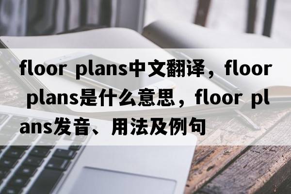floor plans中文翻譯，floor plans是什么意思，floor plans發(fā)音、用法及例句