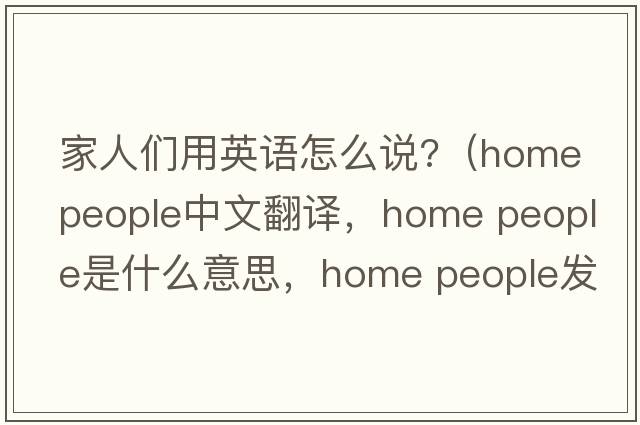 家人們用英語(yǔ)怎么說(shuō)?（home people中文翻譯，home people是什么意思，home people發(fā)音、用法及例句）