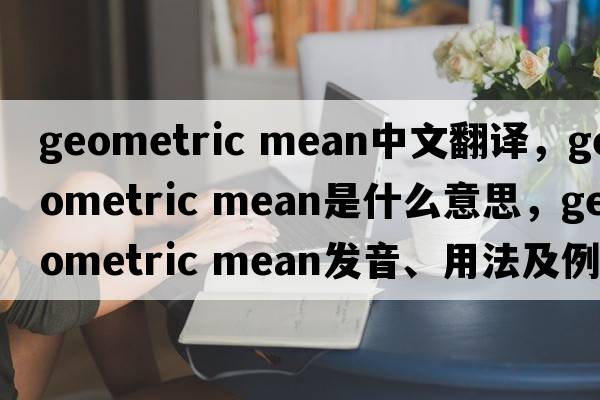 geometric mean中文翻譯，geometric mean是什么意思，geometric mean發(fā)音、用法及例句