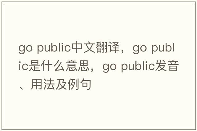 go public中文翻譯，go public是什么意思，go public發(fā)音、用法及例句