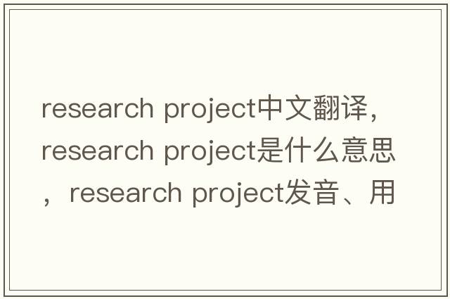 research project中文翻譯，research project是什么意思，research project發(fā)音、用法及例句