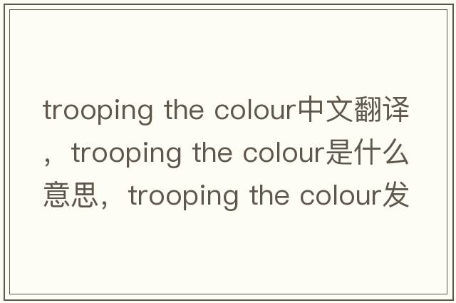 trooping the colour中文翻譯，trooping the colour是什么意思，trooping the colour發(fā)音、用法及例句