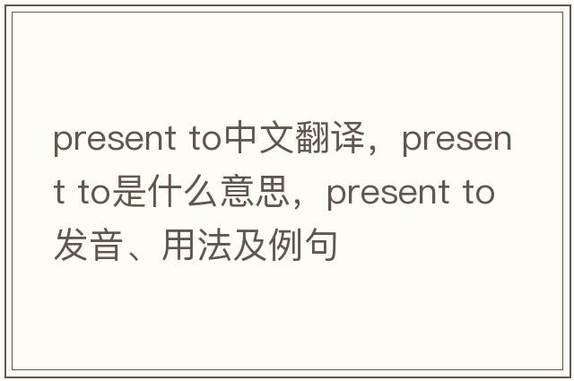 present to中文翻譯，present to是什么意思，present to發(fā)音、用法及例句