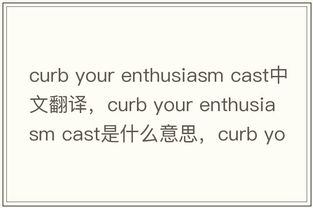 curb your enthusiasm cast中文翻譯，curb your enthusiasm cast是什么意思，curb your enthusiasm cast發(fā)音、用法及例句