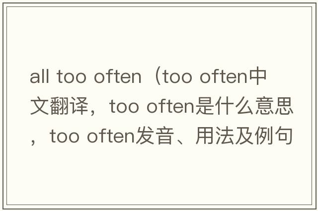 all too often（too often中文翻譯，too often是什么意思，too often發(fā)音、用法及例句）