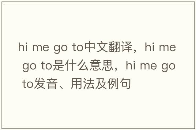 hi me go to中文翻譯，hi me go to是什么意思，hi me go to發(fā)音、用法及例句