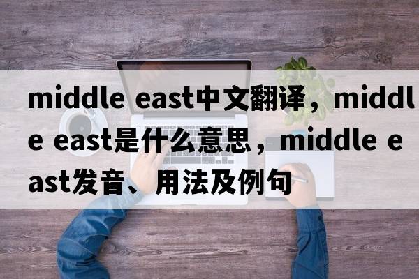 middle east中文翻譯，middle east是什么意思，middle east發(fā)音、用法及例句