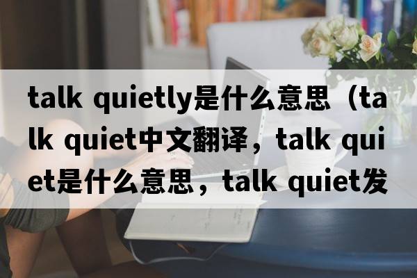 talk quietly是什么意思（talk quiet中文翻譯，talk quiet是什么意思，talk quiet發(fā)音、用法及例句）