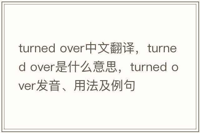 turned over中文翻譯，turned over是什么意思，turned over發(fā)音、用法及例句