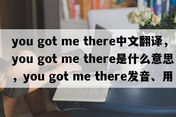 you got me there中文翻譯，you got me there是什么意思，you got me there發(fā)音、用法及例句
