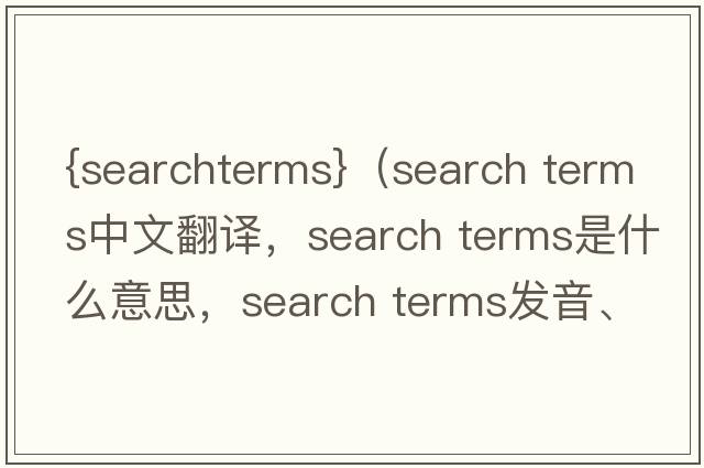{searchterms}（search terms中文翻譯，search terms是什么意思，search terms發(fā)音、用法及例句）