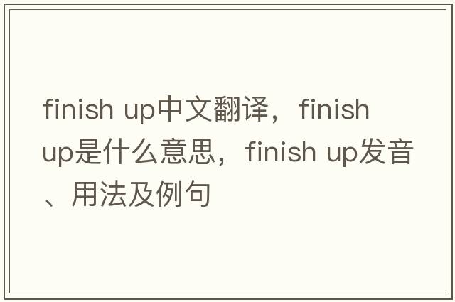 finish up中文翻譯，finish up是什么意思，finish up發(fā)音、用法及例句