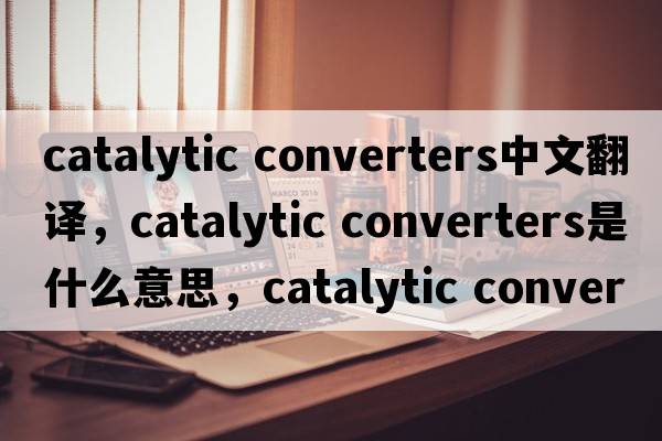 catalytic converters中文翻譯，catalytic converters是什么意思，catalytic converters發(fā)音、用法及例句