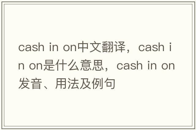 cash in on中文翻譯，cash in on是什么意思，cash in on發(fā)音、用法及例句