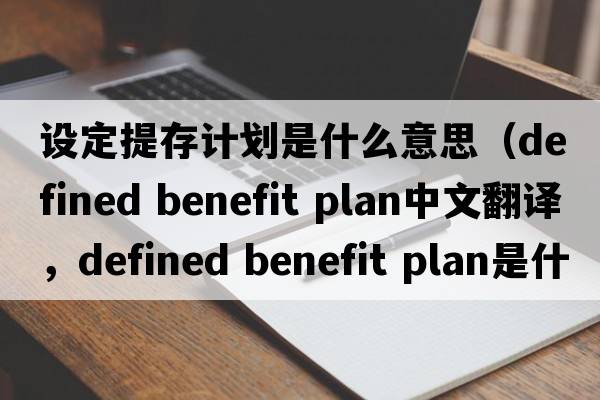設定提存計劃是什么意思（defined benefit plan中文翻譯，defined benefit plan是什么意思，defined benefit plan發(fā)音、用法及例句）