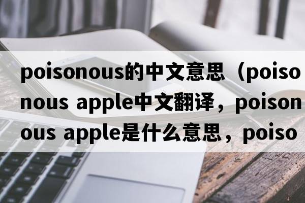 poisonous的中文意思（poisonous apple中文翻譯，poisonous apple是什么意思，poisonous apple發(fā)音、用法及例句）