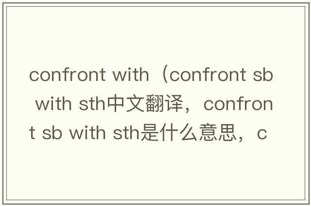 confront with（confront sb with sth中文翻譯，confront sb with sth是什么意思，confront sb with sth發(fā)音、用法及例句）