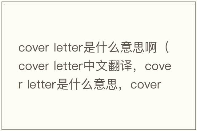 cover letter是什么意思?。╟over letter中文翻譯，cover letter是什么意思，cover letter發(fā)音、用法及例句）