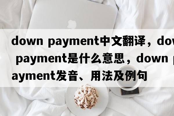 down payment中文翻譯，down payment是什么意思，down payment發(fā)音、用法及例句