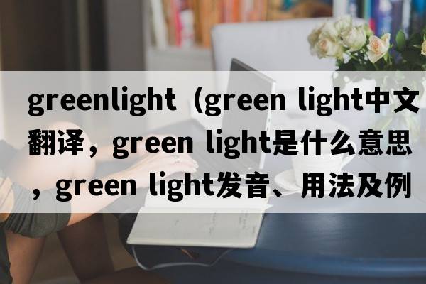 greenlight（green light中文翻譯，green light是什么意思，green light發(fā)音、用法及例句）